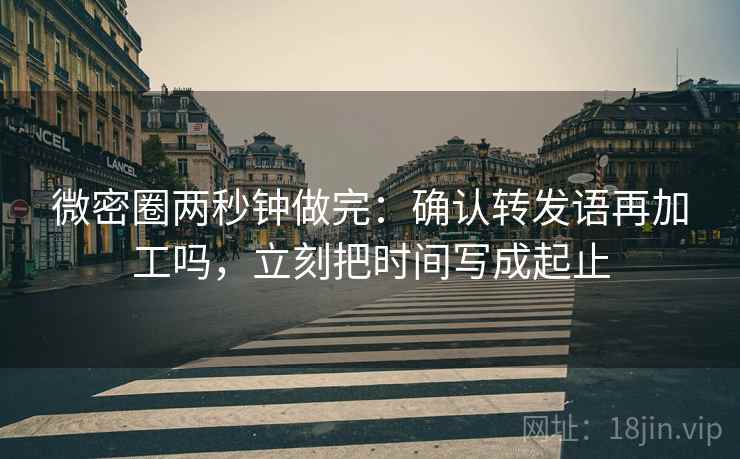 微密圈两秒钟做完:确认转发语再加工吗,立刻把时间写成起止 微密圈两秒钟做完:确认转发语再加工吗,立刻把时间写成起止