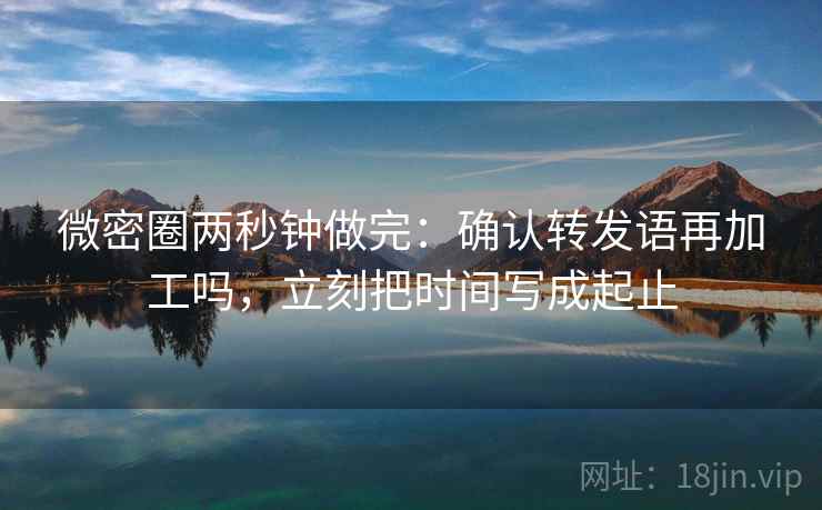 微密圈两秒钟做完:确认转发语再加工吗,立刻把时间写成起止