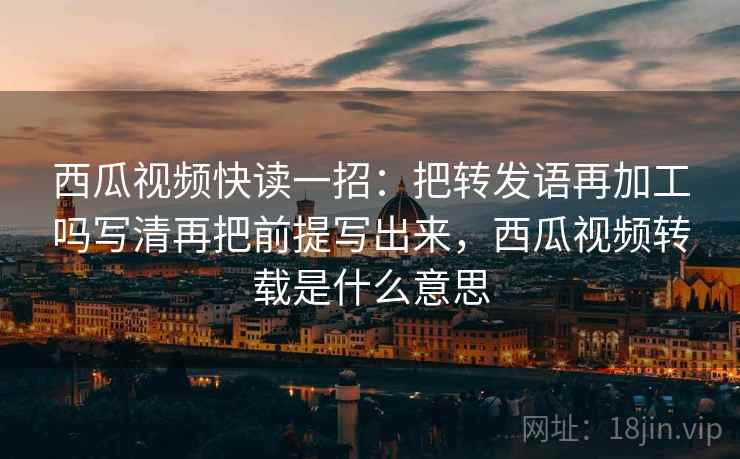西瓜视频快读一招:把转发语再加工吗写清再把前提写出来,西瓜视频转载是什么意思 西瓜视频快读一招:把转发语再加工吗写清再把前提写出来,西瓜视频转载是什么意思