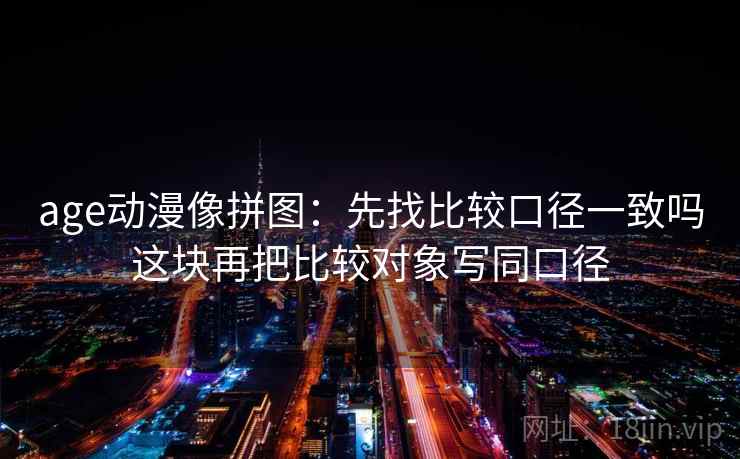 age动漫像拼图：先找比较口径一致吗这块再把比较对象写同口径