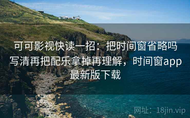 可可影视快读一招:把时间窗省略吗写清再把配乐拿掉再理解,时间窗app最新版下载 可可影视快读一招:把时间窗省略吗写清再把配乐拿掉再理解,时间窗app最新版下载