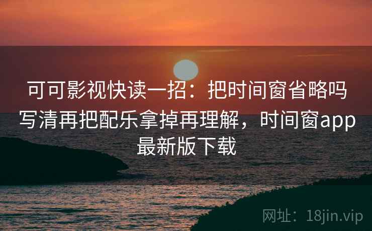 可可影视快读一招:把时间窗省略吗写清再把配乐拿掉再理解,时间窗app最新版下载