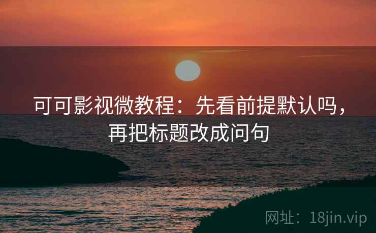 可可影视微教程:先看前提默认吗,再把标题改成问句 可可影视微教程:先看前提默认吗,再把标题改成问句
