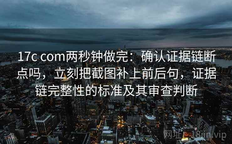 17c com两秒钟做完:确认证据链断点吗,立刻把截图补上前后句,证据链完整性的标准及其审查判断 17c com两秒钟做完:确认证据链断点吗,立刻把截图补上前后句,证据链完整性的标准及其审查判断