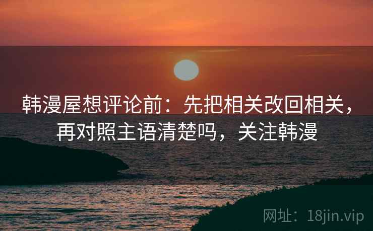 韩漫屋想评论前:先把相关改回相关,再对照主语清楚吗,关注韩漫 韩漫屋想评论前:先把相关改回相关,再对照主语清楚吗,关注韩漫