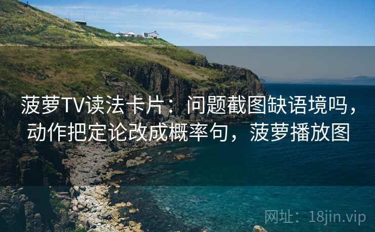 菠萝TV读法卡片：问题截图缺语境吗，动作把定论改成概率句，菠萝播放图