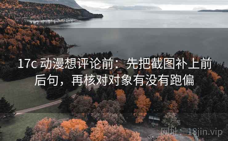 17c 动漫想评论前:先把截图补上前后句,再核对对象有没有跑偏 17c 动漫想评论前:先把截图补上前后句,再核对对象有没有跑偏