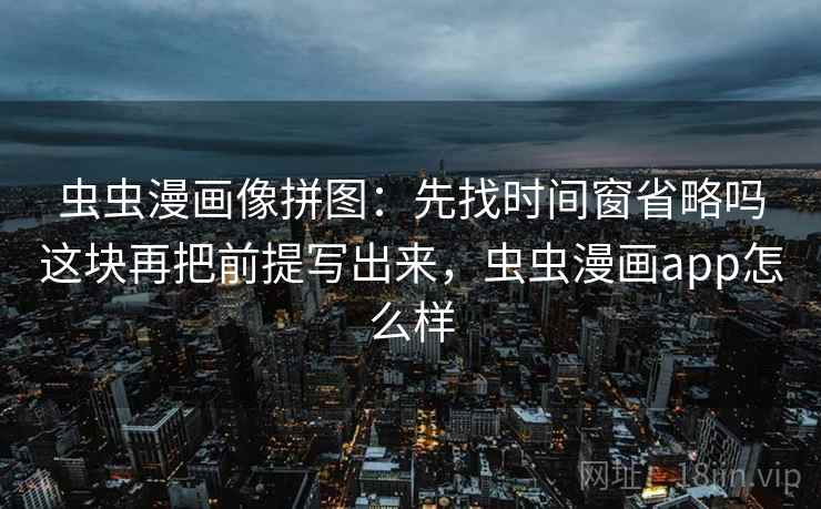 虫虫漫画像拼图:先找时间窗省略吗这块再把前提写出来,虫虫漫画app怎么样 虫虫漫画像拼图:先找时间窗省略吗这块再把前提写出来,虫虫漫画app怎么样