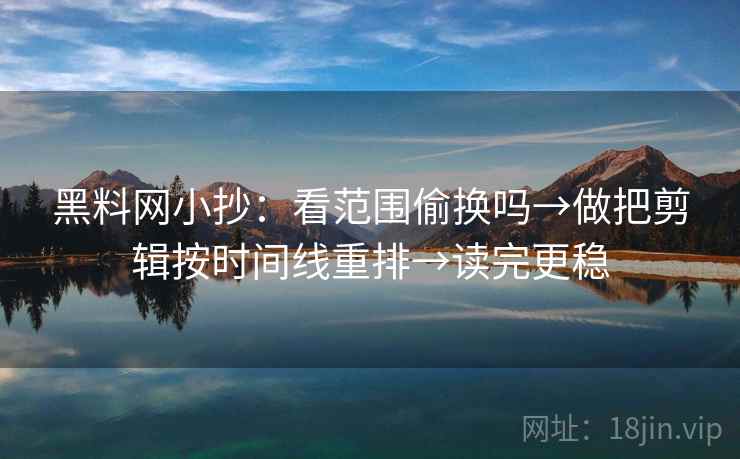 黑料网小抄：看范围偷换吗→做把剪辑按时间线重排→读完更稳