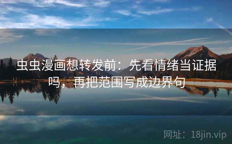 虫虫漫画想转发前：先看情绪当证据吗，再把范围写成边界句