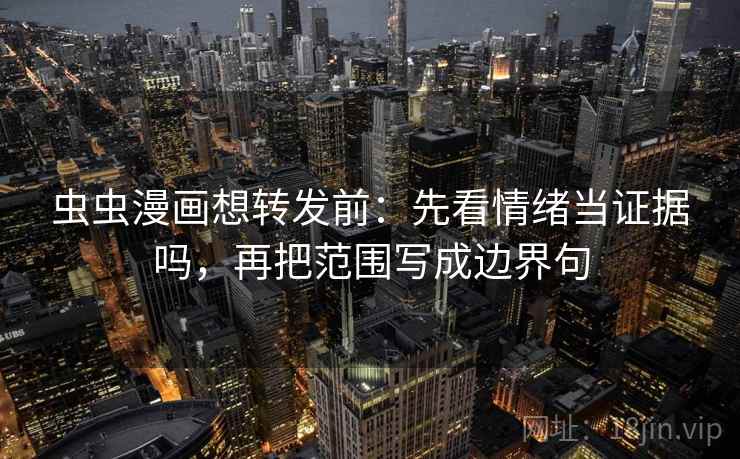 虫虫漫画想转发前:先看情绪当证据吗,再把范围写成边界句 虫虫漫画想转发前:先看情绪当证据吗,再把范围写成边界句