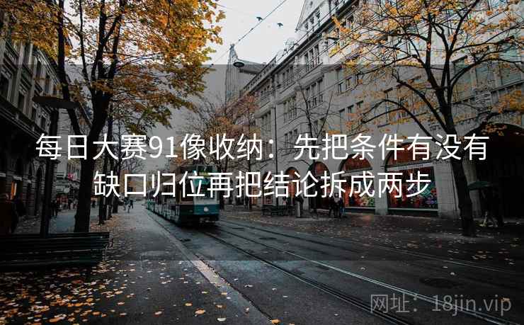 每日大赛91像收纳:先把条件有没有缺口归位再把结论拆成两步 每日大赛91像收纳:先把条件有没有缺口归位再把结论拆成两步