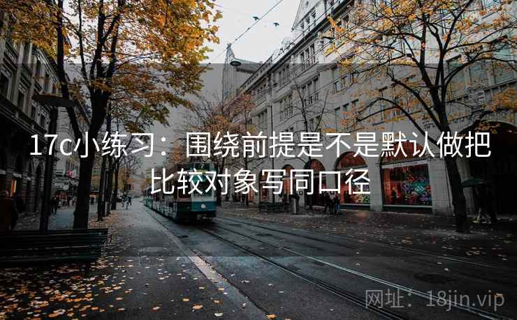 17c小练习:围绕前提是不是默认做把比较对象写同口径 17c小练习:围绕前提是不是默认做把比较对象写同口径