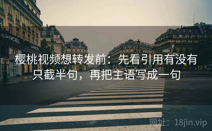 樱桃视频想转发前:先看引用有没有只截半句,再把主语写成一句 樱桃视频想转发前:先看引用有没有只截半句,再把主语写成一句