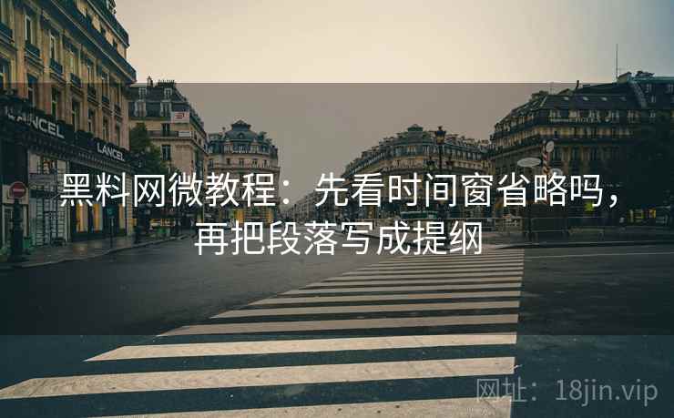 黑料网微教程:先看时间窗省略吗,再把段落写成提纲 黑料网微教程:先看时间窗省略吗,再把段落写成提纲