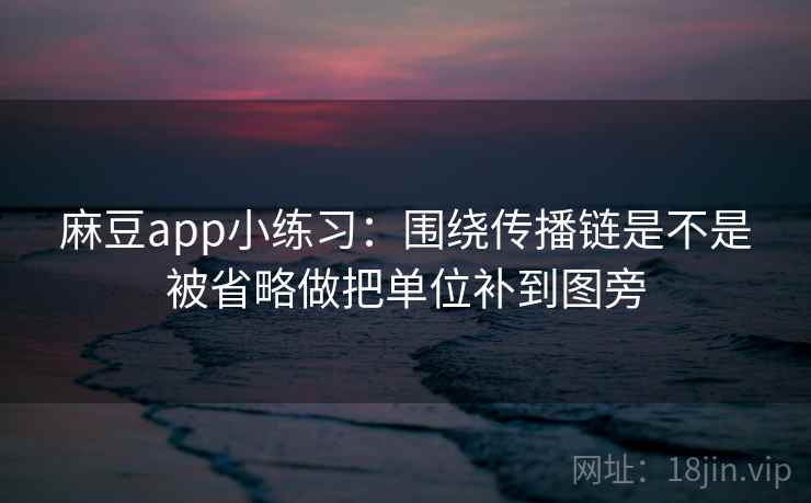 麻豆app小练习：围绕传播链是不是被省略做把单位补到图旁