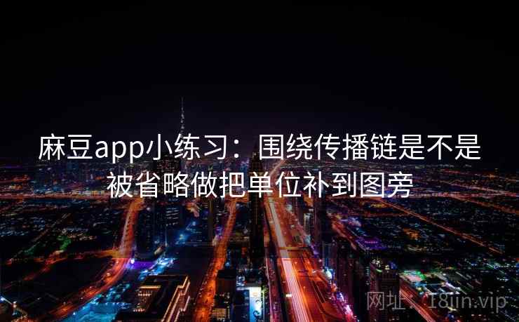 麻豆app小练习:围绕传播链是不是被省略做把单位补到图旁 麻豆app小练习:围绕传播链是不是被省略做把单位补到图旁