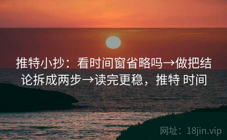 推特小抄:看时间窗省略吗→做把结论拆成两步→读完更稳,推特 时间 推特小抄:看时间窗省略吗→做把结论拆成两步→读完更稳,推特 时间