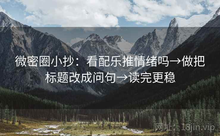 微密圈小抄:看配乐推情绪吗→做把标题改成问句→读完更稳 微密圈小抄:看配乐推情绪吗→做把标题改成问句→读完更稳