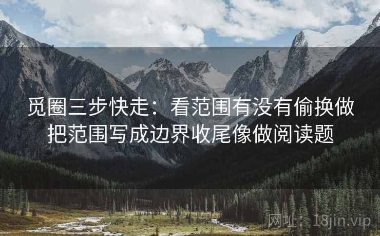 觅圈三步快走:看范围有没有偷换做把范围写成边界收尾像做阅读题 觅圈三步快走:看范围有没有偷换做把范围写成边界收尾像做阅读题