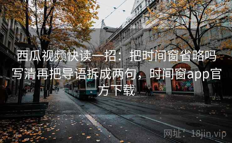西瓜视频快读一招:把时间窗省略吗写清再把导语拆成两句,时间窗app官方下载 西瓜视频快读一招:把时间窗省略吗写清再把导语拆成两句,时间窗app官方下载