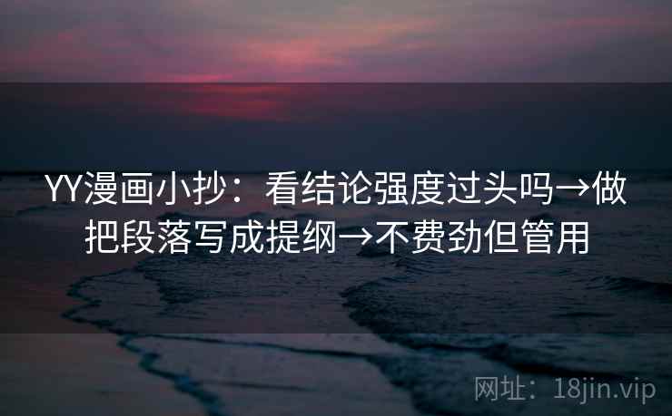 YY漫画小抄:看结论强度过头吗→做把段落写成提纲→不费劲但管用 YY漫画小抄:看结论强度过头吗→做把段落写成提纲→不费劲但管用