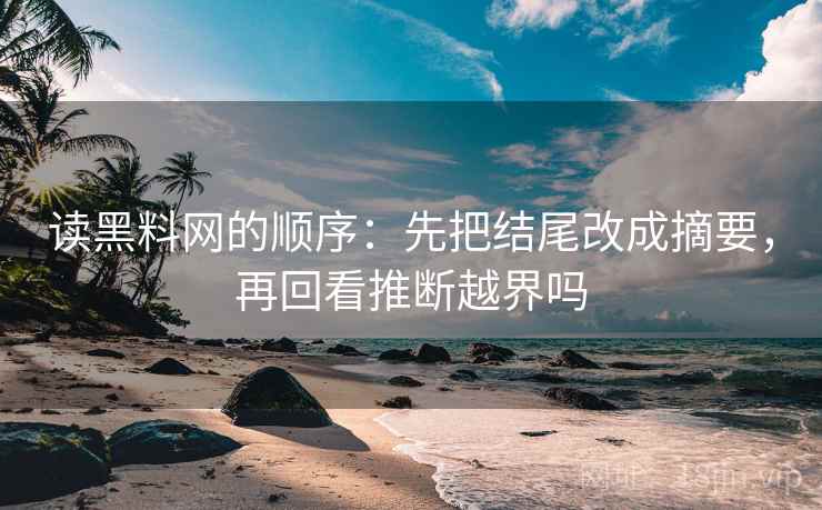 读黑料网的顺序:先把结尾改成摘要,再回看推断越界吗 读黑料网的顺序:先把结尾改成摘要,再回看推断越界吗