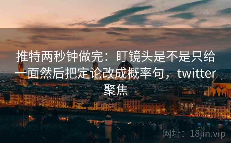 推特两秒钟做完:盯镜头是不是只给一面然后把定论改成概率句,twitter聚焦 推特两秒钟做完:盯镜头是不是只给一面然后把定论改成概率句,twitter聚焦