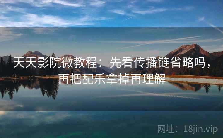 天天影院微教程:先看传播链省略吗,再把配乐拿掉再理解 天天影院微教程:先看传播链省略吗,再把配乐拿掉再理解