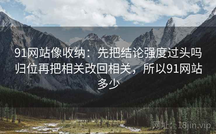 91网站像收纳:先把结论强度过头吗归位再把相关改回相关,所以91网站多少 91网站像收纳:先把结论强度过头吗归位再把相关改回相关,所以91网站多少