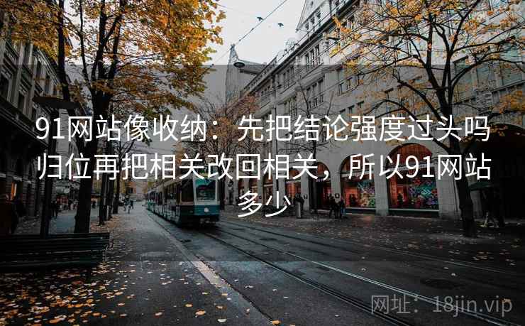 91网站像收纳：先把结论强度过头吗归位再把相关改回相关，所以91网站多少