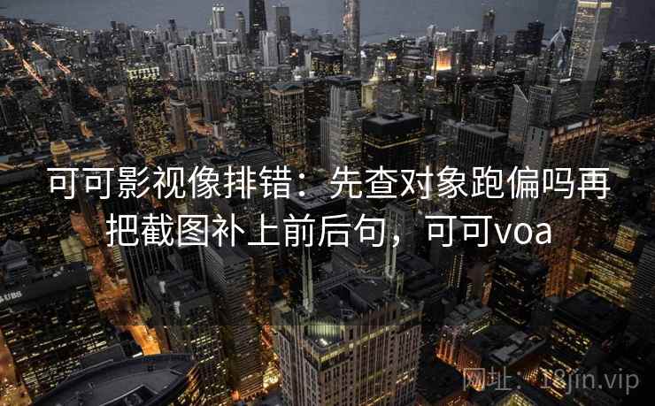 可可影视像排错:先查对象跑偏吗再把截图补上前后句,可可voa 可可影视像排错:先查对象跑偏吗再把截图补上前后句,可可voa