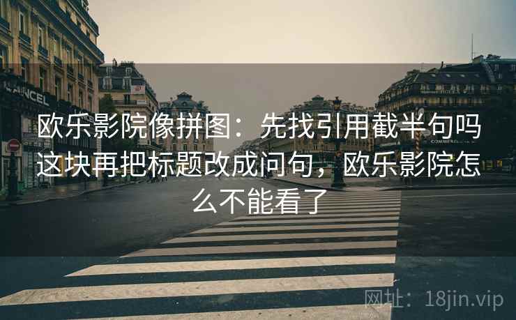 欧乐影院像拼图:先找引用截半句吗这块再把标题改成问句,欧乐影院怎么不能看了 欧乐影院像拼图:先找引用截半句吗这块再把标题改成问句,欧乐影院怎么不能看了