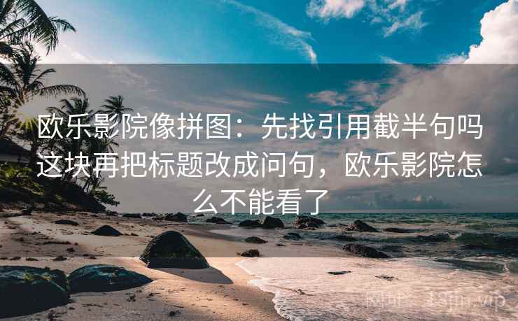 欧乐影院像拼图：先找引用截半句吗这块再把标题改成问句，欧乐影院怎么不能看了