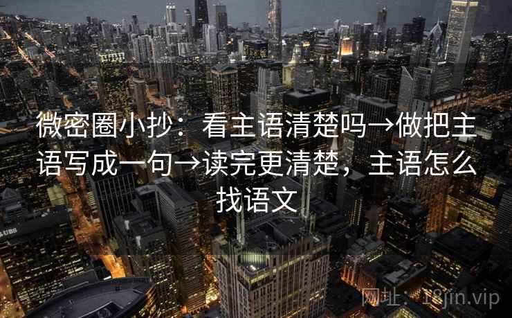 微密圈小抄:看主语清楚吗→做把主语写成一句→读完更清楚,主语怎么找语文 微密圈小抄:看主语清楚吗→做把主语写成一句→读完更清楚,主语怎么找语文