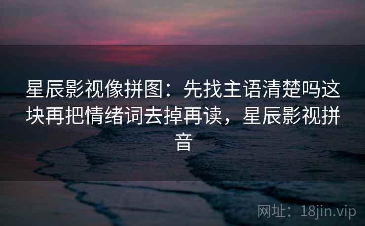 星辰影视像拼图:先找主语清楚吗这块再把情绪词去掉再读,星辰影视拼音 星辰影视像拼图:先找主语清楚吗这块再把情绪词去掉再读,星辰影视拼音