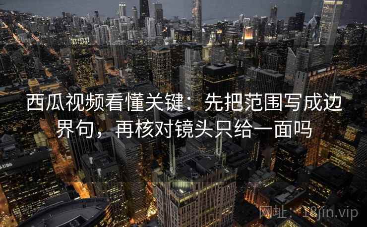 西瓜视频看懂关键：先把范围写成边界句，再核对镜头只给一面吗