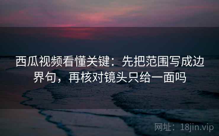 西瓜视频看懂关键:先把范围写成边界句,再核对镜头只给一面吗 西瓜视频看懂关键:先把范围写成边界句,再核对镜头只给一面吗