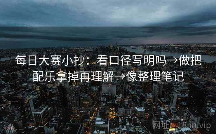 每日大赛小抄:看口径写明吗→做把配乐拿掉再理解→像整理笔记 每日大赛小抄:看口径写明吗→做把配乐拿掉再理解→像整理笔记