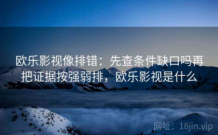 欧乐影视像排错：先查条件缺口吗再把证据按强弱排，欧乐影视是什么