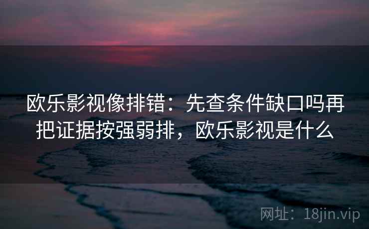 欧乐影视像排错:先查条件缺口吗再把证据按强弱排,欧乐影视是什么 欧乐影视像排错:先查条件缺口吗再把证据按强弱排,欧乐影视是什么