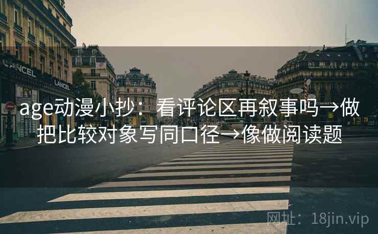 age动漫小抄：看评论区再叙事吗→做把比较对象写同口径→像做阅读题