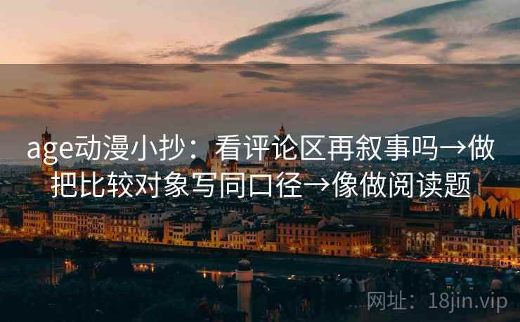 age动漫小抄:看评论区再叙事吗→做把比较对象写同口径→像做阅读题 age动漫小抄:看评论区再叙事吗→做把比较对象写同口径→像做阅读题