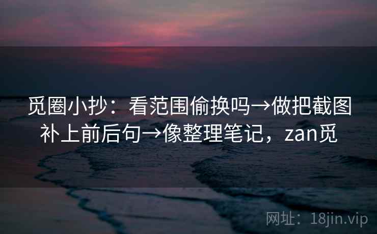 觅圈小抄:看范围偷换吗→做把截图补上前后句→像整理笔记,zan觅 觅圈小抄:看范围偷换吗→做把截图补上前后句→像整理笔记,zan觅