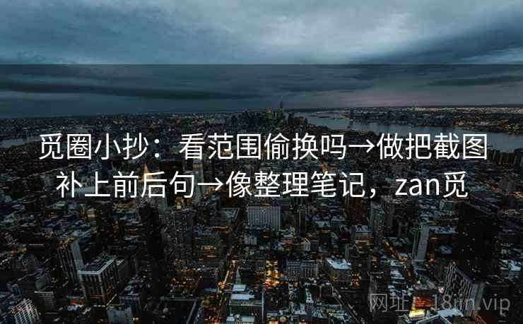 觅圈小抄：看范围偷换吗→做把截图补上前后句→像整理笔记，zan觅