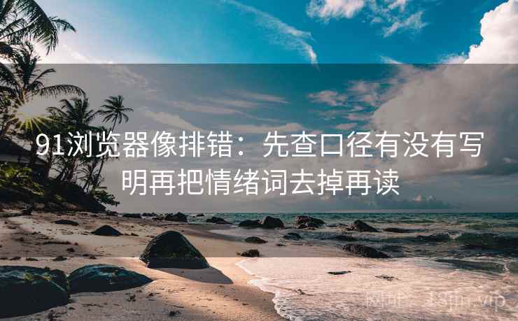 91浏览器像排错:先查口径有没有写明再把情绪词去掉再读 91浏览器像排错:先查口径有没有写明再把情绪词去掉再读