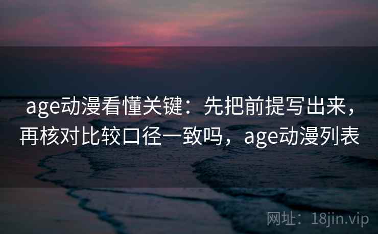 age动漫看懂关键:先把前提写出来,再核对比较口径一致吗,age动漫列表 age动漫看懂关键:先把前提写出来,再核对比较口径一致吗,age动漫列表