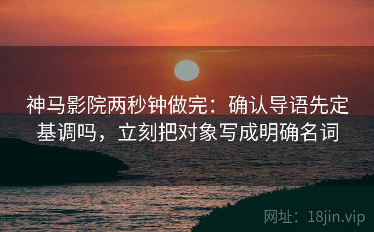 神马影院两秒钟做完:确认导语先定基调吗,立刻把对象写成明确名词 神马影院两秒钟做完:确认导语先定基调吗,立刻把对象写成明确名词
