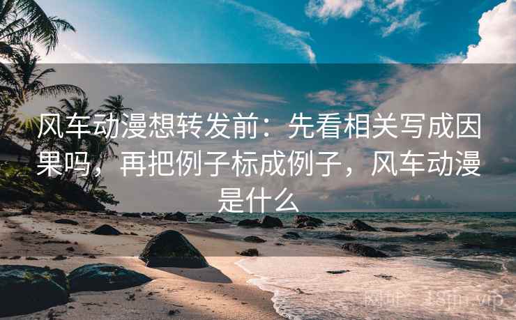 风车动漫想转发前:先看相关写成因果吗,再把例子标成例子,风车动漫是什么 风车动漫想转发前:先看相关写成因果吗,再把例子标成例子,风车动漫是什么