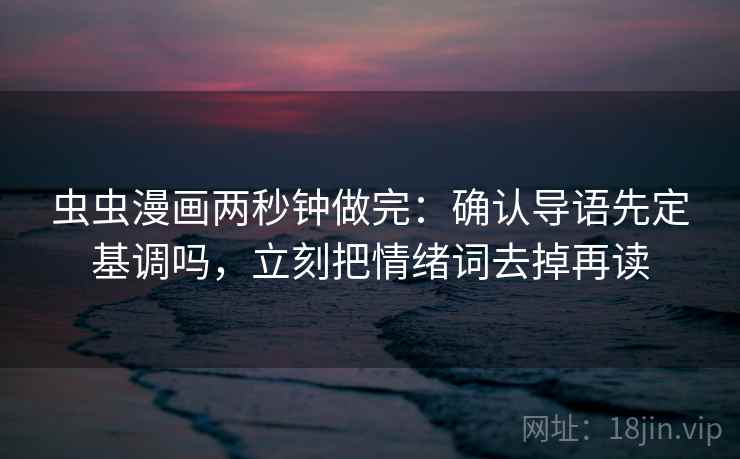 虫虫漫画两秒钟做完:确认导语先定基调吗,立刻把情绪词去掉再读 虫虫漫画两秒钟做完:确认导语先定基调吗,立刻把情绪词去掉再读